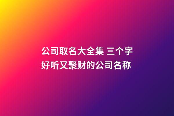 公司取名大全集 三个字好听又聚财的公司名称-第1张-公司起名-玄机派